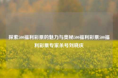 探索500福利彩票的魅力与奥秘500福利彩票500福利彩票专家杀号刘晓庆-第1张图片-彩票资讯