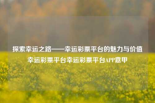 探索幸运之路——幸运彩票平台的魅力与价值幸运彩票平台幸运彩票平台APP意甲-第1张图片-彩票资讯