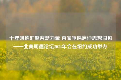 十年明德汇聚智慧力量 百家争鸣启迪思想洞见——北美明德论坛2024年会在纽约成功举办-第1张图片-彩票资讯