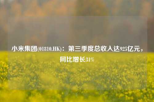 小米集团(01810.HK)：第三季度总收入达925亿元，同比增长31%-第1张图片-彩票资讯