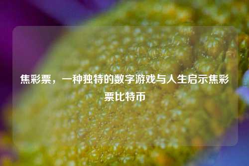 焦彩票，一种独特的数字游戏与人生启示焦彩票比特币-第1张图片-彩票资讯