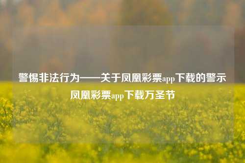 警惕非法行为——关于凤凰彩票app下载的警示凤凰彩票app下载万圣节-第1张图片-彩票资讯