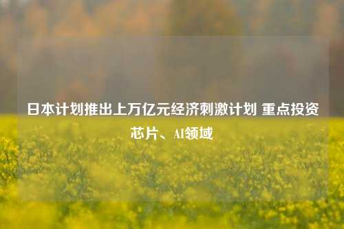 日本计划推出上万亿元经济刺激计划 重点投资芯片、AI领域-第1张图片-彩票资讯