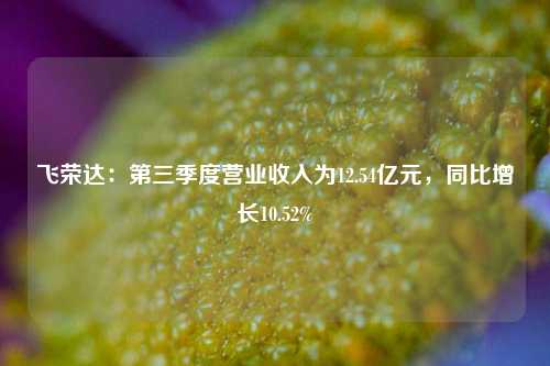 飞荣达：第三季度营业收入为12.54亿元，同比增长10.52%-第1张图片-彩票资讯