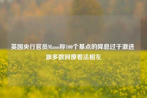 英国央行官员Mann称100个基点的降息过于激进 跟多数同僚看法相左-第1张图片-彩票资讯