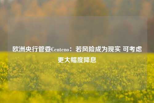 欧洲央行管委Centeno：若风险成为现实 可考虑更大幅度降息-第1张图片-彩票资讯