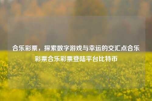 合乐彩票，探索数字游戏与幸运的交汇点合乐彩票合乐彩票登陆平台比特币-第1张图片-彩票资讯