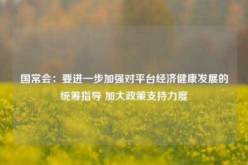 国常会：要进一步加强对平台经济健康发展的统筹指导 加大政策支持力度-第1张图片-彩票资讯