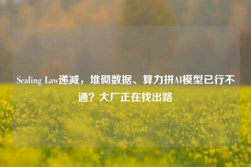 Scaling Law递减，堆砌数据、算力拼AI模型已行不通？大厂正在找出路-第1张图片-彩票资讯