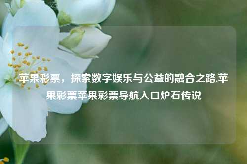 苹果彩票，探索数字娱乐与公益的融合之路.苹果彩票苹果彩票导航入口炉石传说-第1张图片-彩票资讯