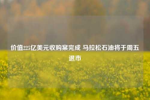 价值225亿美元收购案完成 马拉松石油将于周五退市-第1张图片-彩票资讯