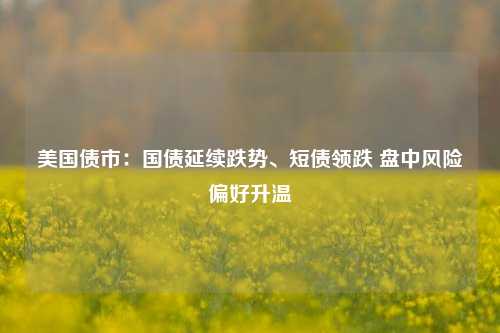 美国债市：国债延续跌势、短债领跌 盘中风险偏好升温-第1张图片-彩票资讯