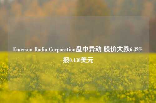 Emerson Radio Corporation盘中异动 股价大跌6.32%报0.430美元-第1张图片-彩票资讯