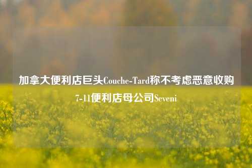 加拿大便利店巨头Couche-Tard称不考虑恶意收购7-11便利店母公司Seveni-第1张图片-彩票资讯