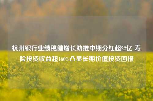 杭州银行业绩稳健增长助推中期分红超22亿 寿险投资收益超160%凸显长期价值投资回报-第1张图片-彩票资讯