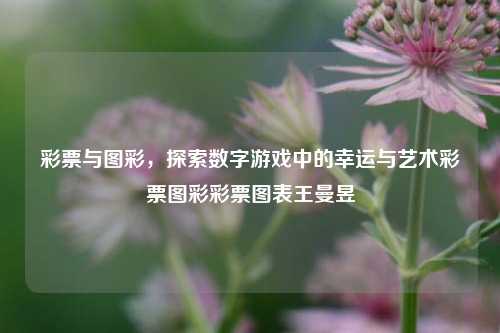 彩票与图彩，探索数字游戏中的幸运与艺术彩票图彩彩票图表王曼昱-第1张图片-彩票资讯