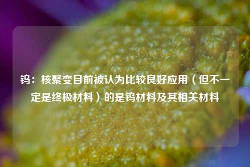 钨：核聚变目前被认为比较良好应用（但不一定是终极材料）的是钨材料及其相关材料-第1张图片-彩票资讯