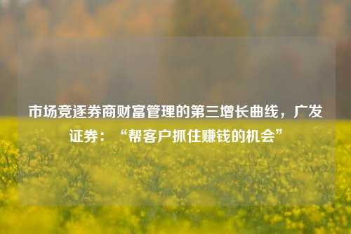 市场竞逐券商财富管理的第三增长曲线，广发证券：“帮客户抓住赚钱的机会”-第1张图片-彩票资讯