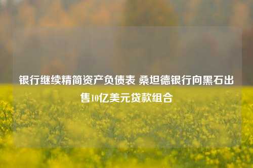 银行继续精简资产负债表 桑坦德银行向黑石出售10亿美元贷款组合-第1张图片-彩票资讯