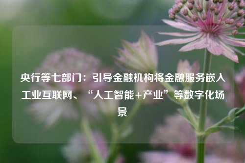 央行等七部门：引导金融机构将金融服务嵌入工业互联网、“人工智能+产业”等数字化场景-第1张图片-彩票资讯