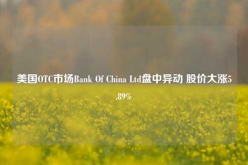 美国OTC市场Bank Of China Ltd盘中异动 股价大涨5.89%-第1张图片-彩票资讯