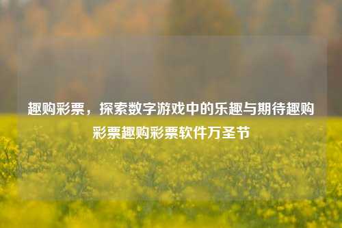 趣购彩票，探索数字游戏中的乐趣与期待趣购彩票趣购彩票软件万圣节-第1张图片-彩票资讯