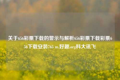 关于656彩票下载的警示与解析656彩票下载彩票656下载安装765 m.好趣.org科大讯飞-第1张图片-彩票资讯