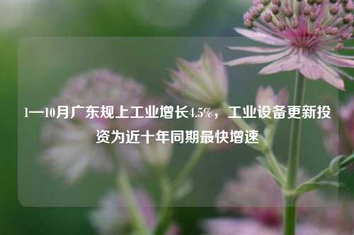 1—10月广东规上工业增长4.5%，工业设备更新投资为近十年同期最快增速-第1张图片-彩票资讯