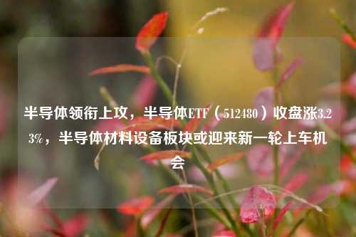 半导体领衔上攻，半导体ETF（512480）收盘涨3.23%，半导体材料设备板块或迎来新一轮上车机会-第1张图片-彩票资讯