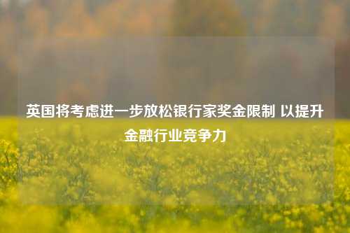 英国将考虑进一步放松银行家奖金限制 以提升金融行业竞争力-第1张图片-彩票资讯