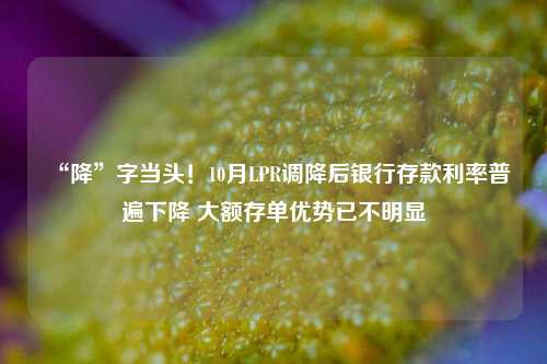 “降”字当头！10月LPR调降后银行存款利率普遍下降 大额存单优势已不明显-第1张图片-彩票资讯