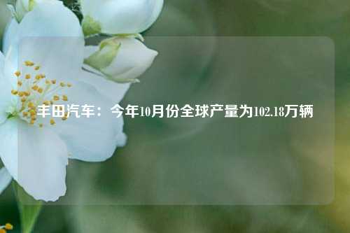 丰田汽车：今年10月份全球产量为102.18万辆-第1张图片-彩票资讯