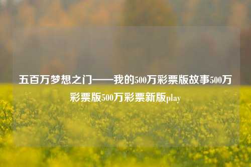 五百万梦想之门——我的500万彩票版故事500万彩票版500万彩票新版play-第1张图片-彩票资讯