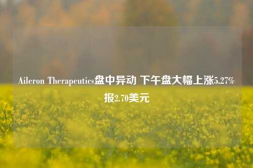 Aileron Therapeutics盘中异动 下午盘大幅上涨5.27%报2.70美元-第1张图片-彩票资讯