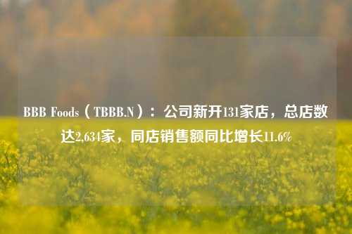 BBB Foods（TBBB.N）：公司新开131家店，总店数达2,634家，同店销售额同比增长11.6%-第1张图片-彩票资讯