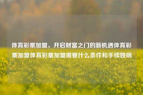 体育彩票加盟，开启财富之门的新机遇体育彩票加盟体育彩票加盟需要什么条件和手续姚明-第1张图片-彩票资讯