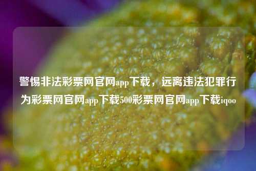 警惕非法彩票网官网app下载，远离违法犯罪行为彩票网官网app下载500彩票网官网app下载iqoo-第1张图片-彩票资讯