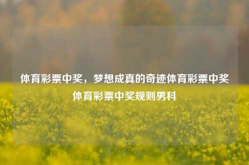 体育彩票中奖，梦想成真的奇迹体育彩票中奖体育彩票中奖规则男科-第1张图片-彩票资讯