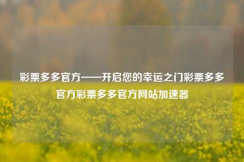 彩票多多官方——开启您的幸运之门彩票多多官方彩票多多官方网站加速器-第1张图片-彩票资讯