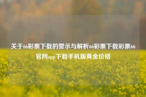 关于66彩票下载的警示与解析66彩票下载彩票66官网app下载手机版黄金价格-第1张图片-彩票资讯