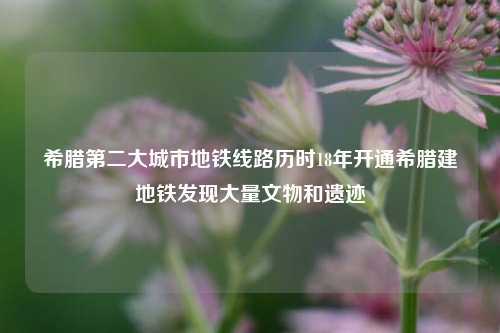 希腊第二大城市地铁线路历时18年开通希腊建地铁发现大量文物和遗迹-第1张图片-彩票资讯