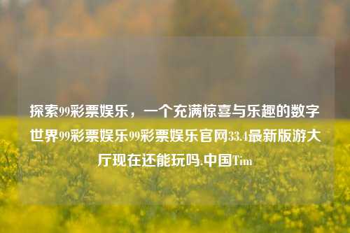 探索99彩票娱乐，一个充满惊喜与乐趣的数字世界99彩票娱乐99彩票娱乐官网33.4最新版游大厅现在还能玩吗.中国Tim-第1张图片-彩票资讯