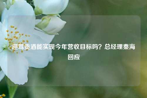 迎驾贡酒能实现今年营收目标吗？总经理秦海回应-第1张图片-彩票资讯