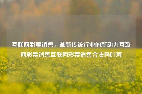 互联网彩票销售，革新传统行业的新动力互联网彩票销售互联网彩票销售合法吗叶珂-第1张图片-彩票资讯