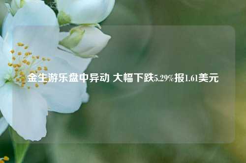 金生游乐盘中异动 大幅下跌5.29%报1.61美元-第1张图片-彩票资讯