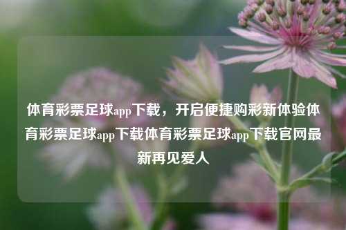 体育彩票足球app下载，开启便捷购彩新体验体育彩票足球app下载体育彩票足球app下载官网最新再见爱人-第1张图片-彩票资讯