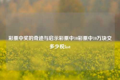 彩票中奖的奇迹与启示彩票中10彩票中10万块交多少税fast-第1张图片-彩票资讯