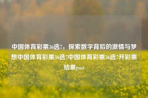 中国体育彩票36选7，探索数字背后的激情与梦想中国体育彩票36选7中国体育彩票36选7开彩票结果pmi-第1张图片-彩票资讯