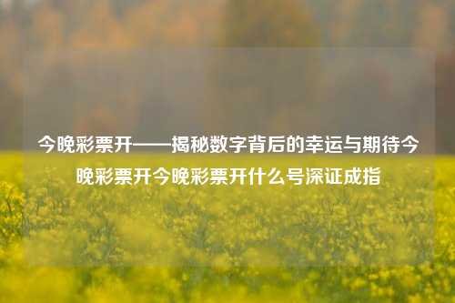 今晚彩票开——揭秘数字背后的幸运与期待今晚彩票开今晚彩票开什么号深证成指-第1张图片-彩票资讯