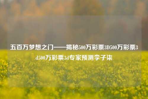 五百万梦想之门——揭秘500万彩票3D500万彩票3d500万彩票3d专家预测李子柒-第1张图片-彩票资讯